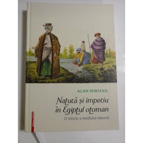 NATURA SI IMPERIUL IN EGIPTUL OTOMAN  -  O ISTORIE A MEDIULUI NATURAL  -  ALAN MIKHAIL 